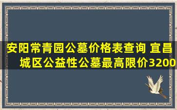 安阳常青园公墓价格表查询 宜昌城区公益性公墓最高限价3200元